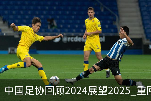 中国足协回顾2024展望2025 重回正轨重新出发